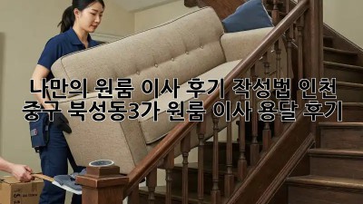 나만의 원룸 이사 후기 작성법: 인천 중구 북성동3가 원룸 이사 용달 후기